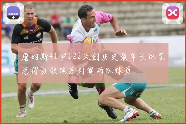 詹姆斯41岁122天创历史最年长纪录总得分领跑系列赛两队球员