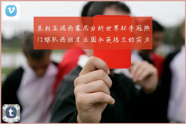 朱利亚诺西蒙尼分析世界杯夺冠热门球队西班牙法国和英格兰的实力与前景