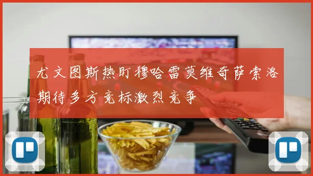 尤文图斯热盯穆哈雷莫维奇萨索洛期待多方竞标激烈竞争