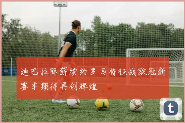 迪巴拉降薪续约罗马将征战欧冠新赛季期待再创辉煌