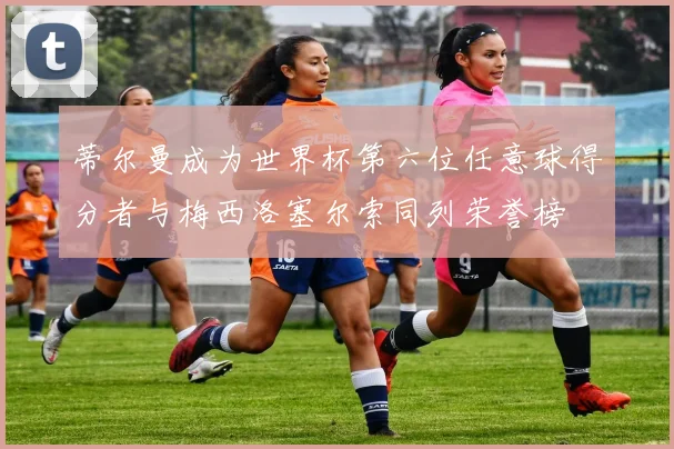 蒂尔曼成为世界杯第六位任意球得分者与梅西洛塞尔索同列荣誉榜
