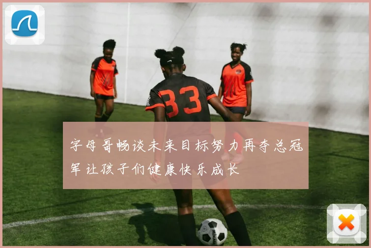 字母哥畅谈未来目标努力再夺总冠军让孩子们健康快乐成长