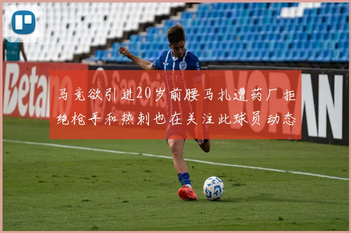 马竞欲引进20岁前腰马扎遭药厂拒绝枪手和热刺也在关注此球员动态