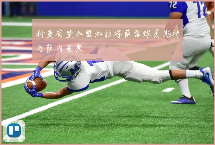 科曼有望加盟加拉塔萨雷球员期待与萨内重聚