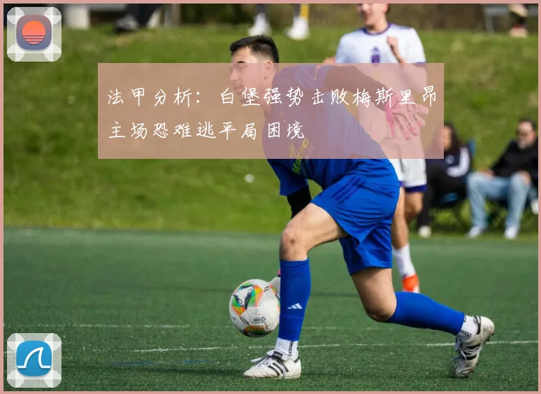 法甲分析：白堡强势击败梅斯里昂主场恐难逃平局困境