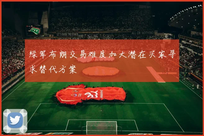 绿军布朗交易难度加大潜在买家寻求替代方案