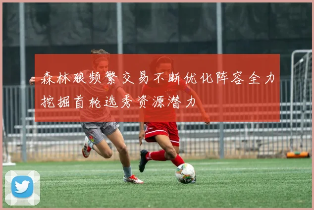 森林狼频繁交易不断优化阵容全力挖掘首轮选秀资源潜力