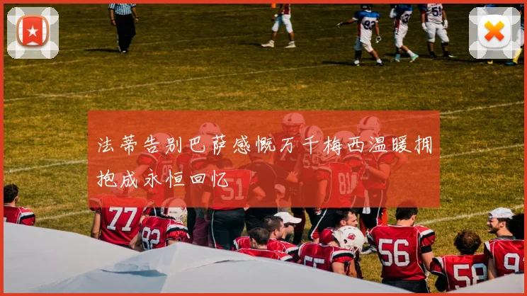 法蒂告别巴萨感慨万千梅西温暖拥抱成永恒回忆