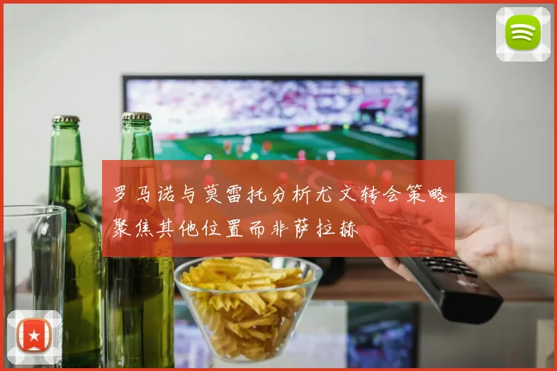 罗马诺与莫雷托分析尤文转会策略聚焦其他位置而非萨拉赫