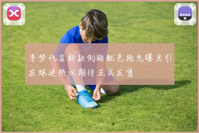 李梦代言新款倒钩配色抢先曝光引发球迷热议期待正式发售