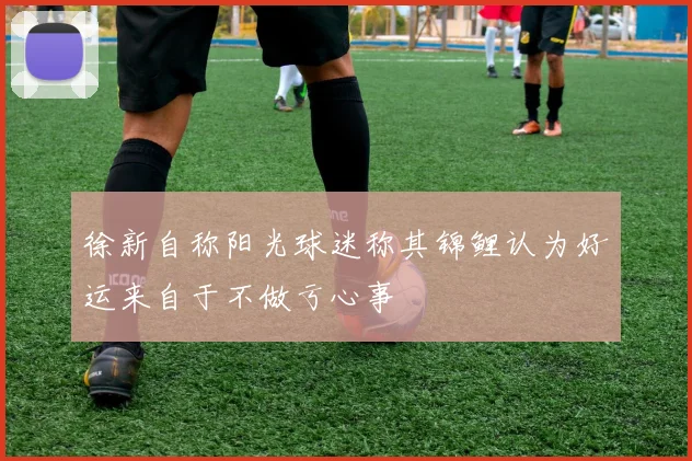 徐新自称阳光球迷称其锦鲤认为好运来自于不做亏心事