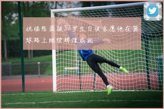 祝福陈盈骏33岁生日快乐愿他在篮球路上继续辉煌成就