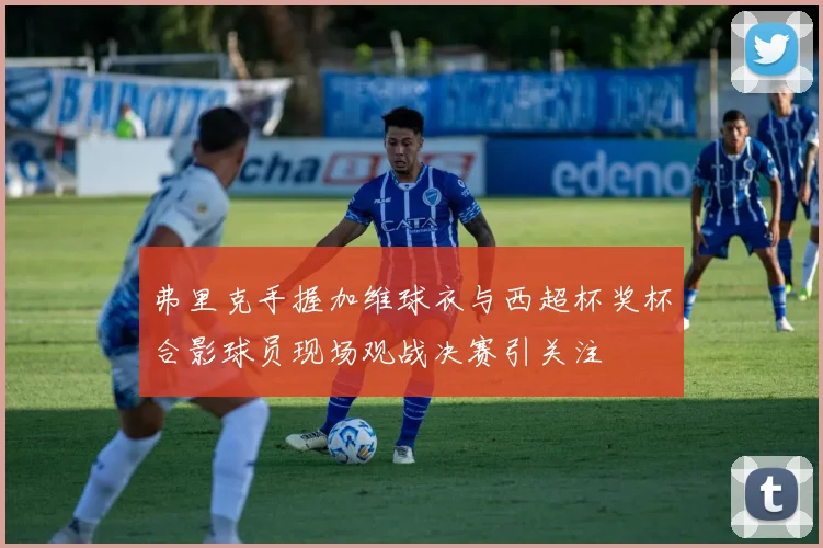 弗里克手握加维球衣与西超杯奖杯合影球员现场观战决赛引关注