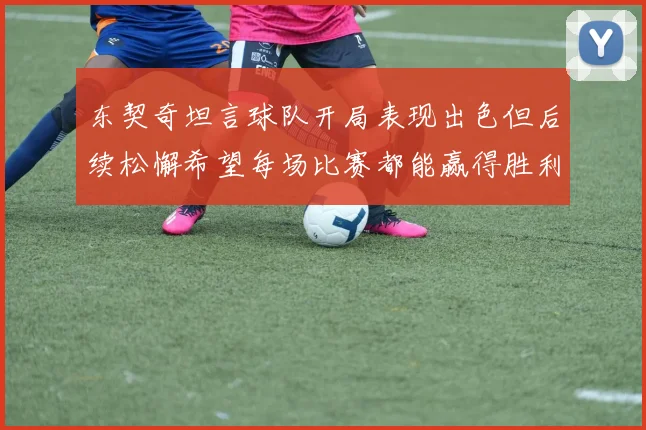 东契奇坦言球队开局表现出色但后续松懈希望每场比赛都能赢得胜利