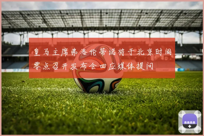 皇马主席弗洛伦蒂诺将于北京时间零点召开发布会回应媒体提问