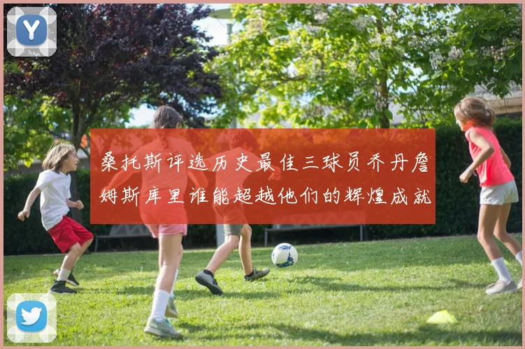 桑托斯评选历史最佳三球员乔丹詹姆斯库里谁能超越他们的辉煌成就