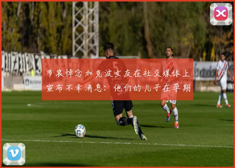 节哀悼念加克波女友在社交媒体上宣布不幸消息：他们的儿子在孕期夭折