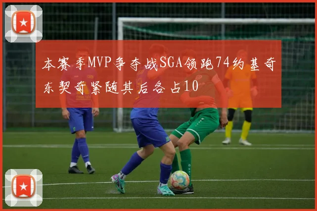 本赛季MVP争夺战SGA领跑74约基奇东契奇紧随其后各占10