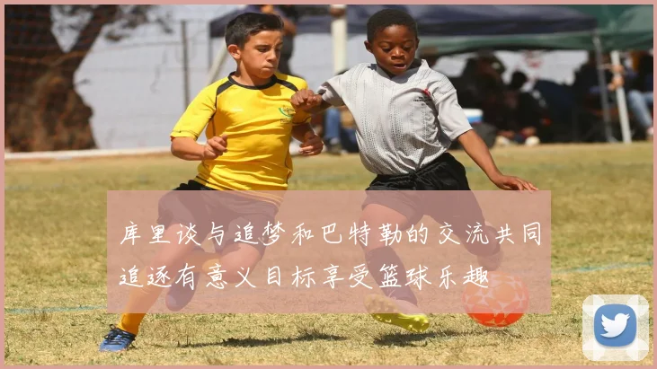 库里谈与追梦和巴特勒的交流共同追逐有意义目标享受篮球乐趣