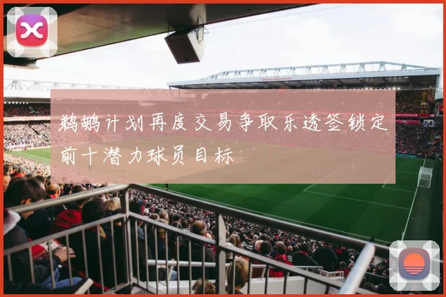 鹈鹕计划再度交易争取乐透签锁定前十潜力球员目标
