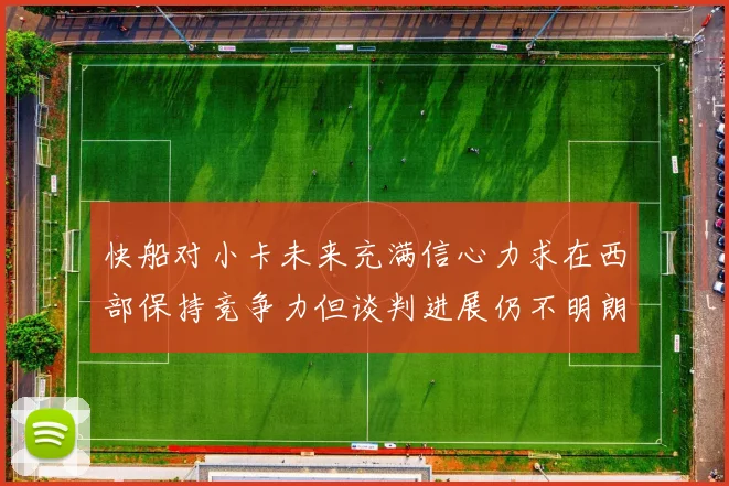 快船对小卡未来充满信心力求在西部保持竞争力但谈判进展仍不明朗