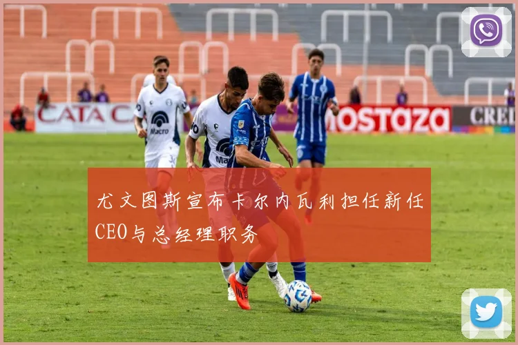 尤文图斯宣布卡尔内瓦利担任新任CEO与总经理职务