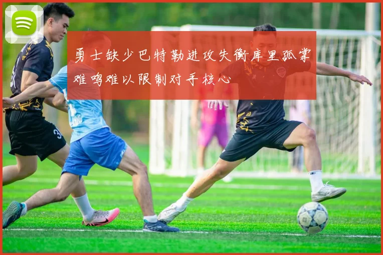 勇士缺少巴特勒进攻失衡库里孤掌难鸣难以限制对手核心