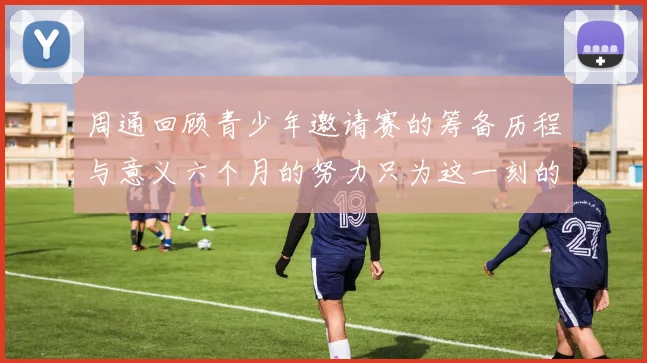 周通回顾青少年邀请赛的筹备历程与意义六个月的努力只为这一刻的精彩