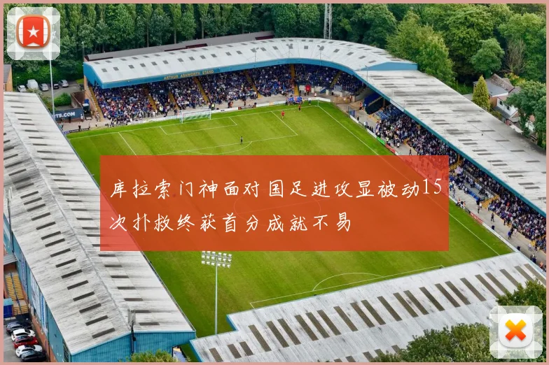 库拉索门神面对国足进攻显被动15次扑救终获首分成就不易